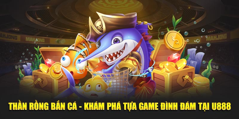 Thần Rồng Bắn Cá - Khám Phá Tựa Game Đình Đám Tại U888